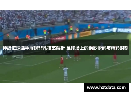 神级进球选手展现非凡技艺解析 足球场上的绝妙瞬间与精彩时刻